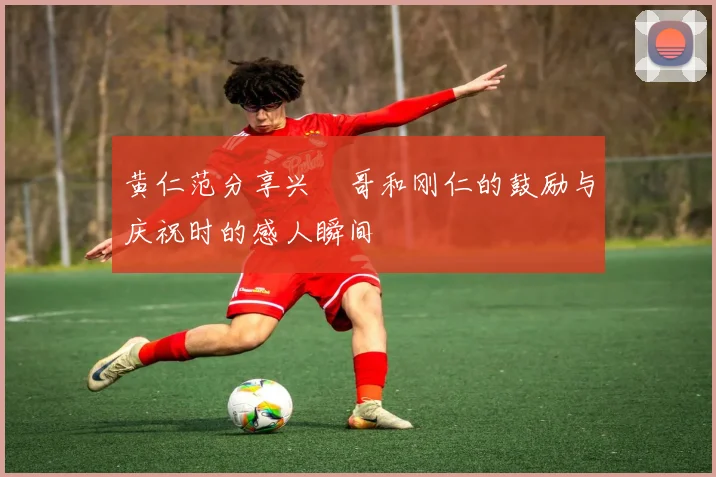 黄仁范分享兴慜哥和刚仁的鼓励与庆祝时的感人瞬间