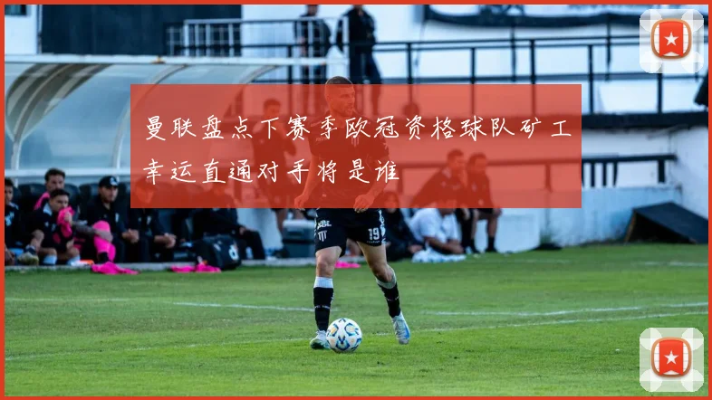 曼联盘点下赛季欧冠资格球队矿工幸运直通对手将是谁