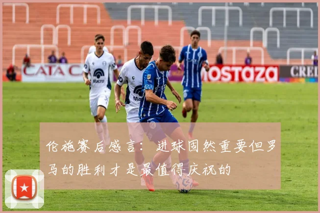 伦施赛后感言：进球固然重要但罗马的胜利才是最值得庆祝的