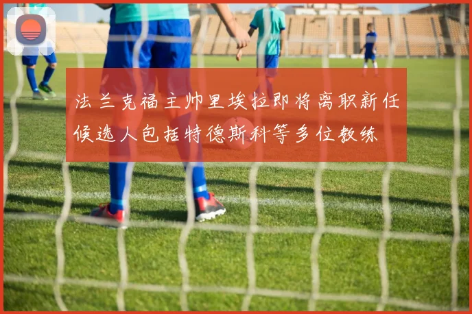 法兰克福主帅里埃拉即将离职新任候选人包括特德斯科等多位教练