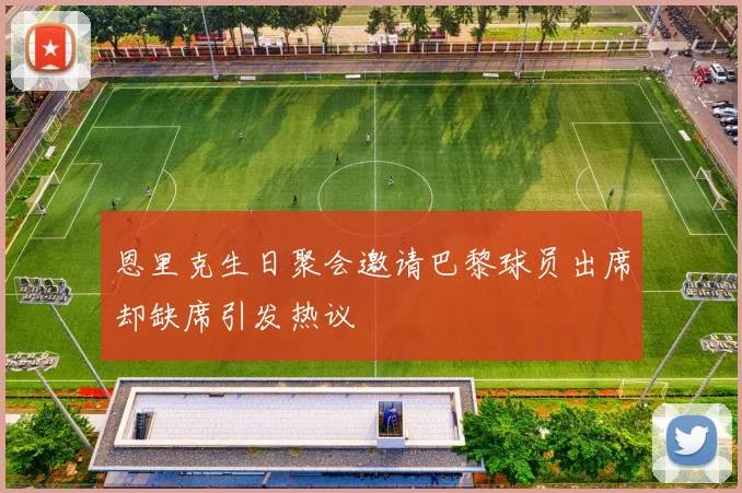 恩里克生日聚会邀请巴黎球员出席却缺席引发热议