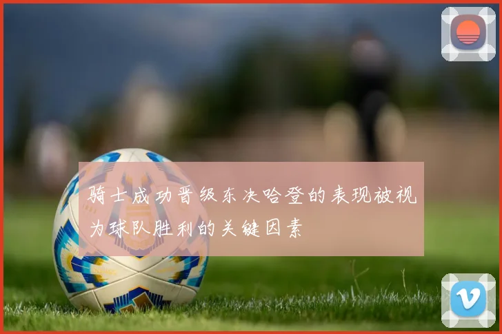 骑士成功晋级东决哈登的表现被视为球队胜利的关键因素