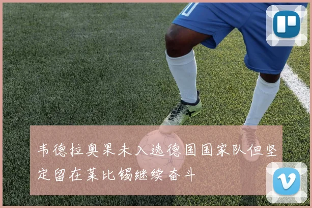 韦德拉奥果未入选德国国家队但坚定留在莱比锡继续奋斗