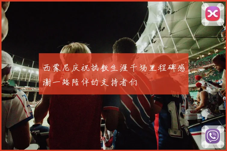 西蒙尼庆祝执教生涯千场里程碑感谢一路陪伴的支持者们