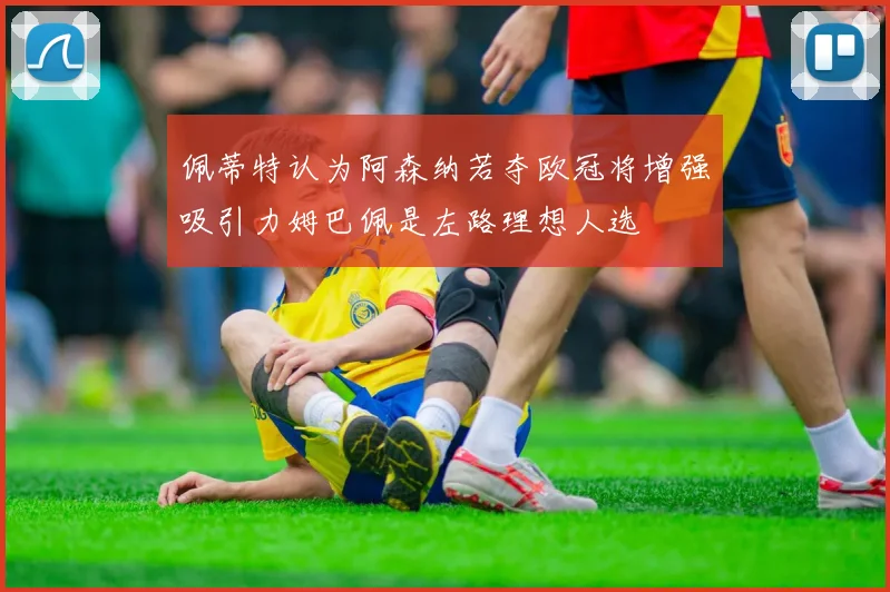 佩蒂特认为阿森纳若夺欧冠将增强吸引力姆巴佩是左路理想人选